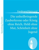 Ferdinand Raimund - Die unheilbringende Zauberkrone oder König ohne Reich, Held ohne Mut, Schönheit ohne Jugend