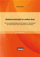 Markus Reckzeh - Gladiatorenkämpfe im antiken Rom: Die sich wandelnde Bedeutung der Gladiatur im Wechselspiel der Kräfte zwischen Plebs, Oberschicht und Kaisertum