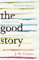 J. M. Coetzee, Arabella Kurtz - The Good Story: Exchanges on Truth, Fiction and Psychotherapy