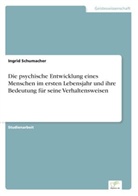 Ingrid Schumacher - Die psychische Entwicklung eines Menschen im ersten Lebensjahr und ihre Bedeutung für seine Verhaltensweisen