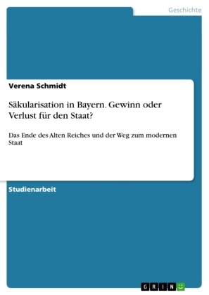 Verena Schmidt - Säkularisation in Bayern. Gewinn oder Verlust für den Staat? Das Ende des Alten Reiches und der Weg zum modernen Staat