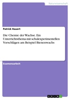 Patrick Hauert - Die Chemie der Wachse. Ein Unterrichtsthema mit schulexperimentellen Vorschlägen am Beispiel Bienenwachs