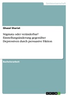 Ghazal Shariat - Stigmata oder veränderbar? Einstellungsänderung gegenüber Depressiven durch persuasive Fiktion