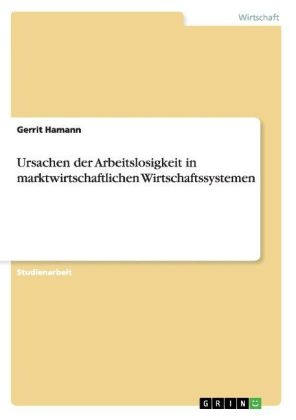 Gerrit Hamann - Ursachen der Arbeitslosigkeit in marktwirtschaftlichen Wirtschaftssystemen