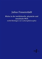 Julius Frauenstädt - Blicke in die intellektuelle, physische und moralische Welt