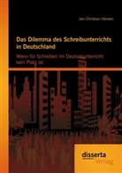 Jan-Christian Hansen - Das Dilemma des Schreibunterrichts in Deutschland: Wenn für Schreiben im Deutschunterricht kein Platz ist