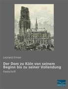 Leonard Ennen - Der Dom zu Köln von seinem Beginn bis zu seiner Vollendung