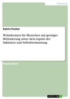 Katrin Fischer - Wohnformen für Menschen mit geistiger Behinderung unter dem Aspekt der Inklusion und Selbstbestimmung