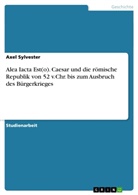 Axel Sylvester - Alea Iacta Est(o). Caesar und die römische Republik von 52 v.Chr. bis zum Ausbruch des Bürgerkrieges