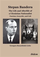 Grzegorz Rossolinski-Liebe - Stephan Bandera: The Life and Afterlife of a Ukrainian Nationalist
