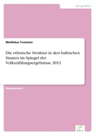 Matthäus Trummer - Die ethnische Struktur in den baltischen Staaten im Spiegel der Volkszählungsergebnisse 2011