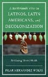 Pilar Hernaandez-Wolfe, Pilar Hernandez-Wolfe, Pilar Hernández-Wolfe - Borderlands View on Latinos, Latin Americans, and Decolonization