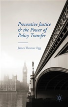 J Ogg, J. Ogg, James Thomas Ogg - Preventive Justice and the Power of Policy Transfer