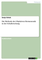 Sonja Schulz - Die Methode der Objektiven Hermeneutik in der Schulforschung