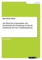 Elisa Valerie Thieme - Die Moral der Gegenstände. Die Hochschule für Gestaltung in Ulm als Geburtsort des Neo-Funktionalismus