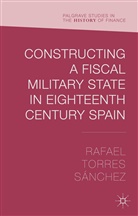 Rafael Torres S¿hez, R. Torres Sanchez, R. Torres Sánchez, Rafael Torres Sanchez, Rafael Torres Sánchez, Rafael Torres Sanchez - Constructing a Fiscal Military State in Eighteenth Century Spain