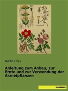 Martin Fries - Anleitung zum Anbau, zur Ernte und zur Verwendung der Arzneipflanzen