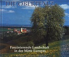 Günter Konzeption u. Gestalung Moser - Die Oberpfalz, Faszinierende Landschaft in der Mitte Europas