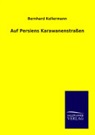 Bernhard Kellermann - Auf Persiens Karawanenstraßen