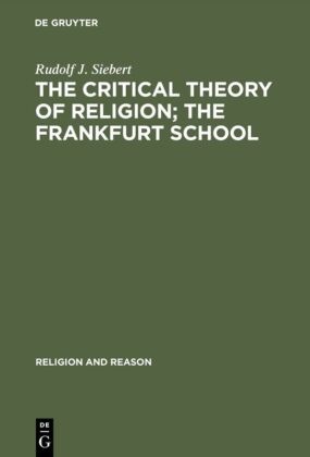 Rudolf J Siebert, Rudolf J. Siebert - The Critical Theory of Religion. The Frankfurt School - From Universal Pragmatic to Political Theology