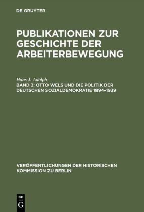 Hans J Adolph, Hans J. Adolph - Publikationen zur Geschichte der Arbeiterbewegung - Band 3: Otto Wels und die Politik der Deutschen Sozialdemokratie 1894-1939 - Eine politische Biographie