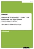 Oliver Götz - Realisierung ökonomischer Ziele mit Hilfe eines modernen Marketings im Gruppenfitnessbereich
