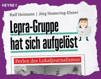 Ralf Heimann, Jörg Homering-Elsner - Lepra-Gruppe hat sich aufgelöst - Perlen des Lokaljournalismus. Originalausgabe