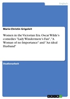 Marie-Christin Grigoleit - Women in the Victorian Era. Oscar Wilde's comedies "Lady Windermere's Fan", "A Woman of no Importance" and "An ideal Husband"