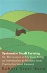 Robert Scott Burn - Systematic Small Farming - Or, the Lessons of My Farm Being an Introduction to Modern Farm Practice for Small Farmer
