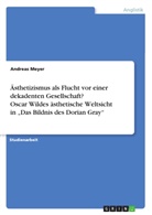 Andreas Meyer - Ästhetizismus als Flucht vor einer dekadenten Gesellschaft? Oscar Wildes ästhetische Weltsicht in "Das Bildnis des Dorian Gray"