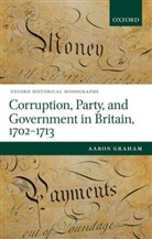Aaron Graham, Aaron (British Academy Postdoctoral Fellow Graham, Aaron (British Academy Postdoctoral Fellow and Junior Research Fellow in History Graham, Graham Aaron - Corruption, Party, and Government in Britain, 1702-1713