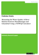 Prabhakar Shukla - Measuring the Water Quality of River Hindon between Muzaffarnagar and Ghaziabad Using a NSFWQI Calculator