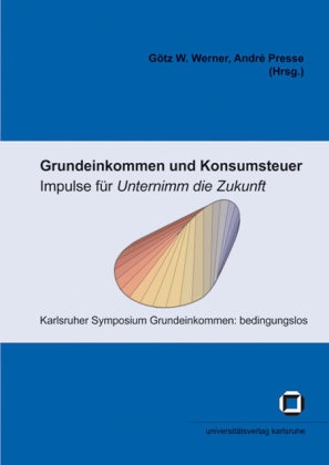 Karlsruher Symposium Grundeinkommen: bedingungslos, Presse, Presse, André Presse, Göt W Werner, … - Grundeinkommen und Konsumsteuer - Impulse für "Unternimm die Zukunft" Tagungsband zum Karlsruher Symposium Grundeinkommen: bedingungslos