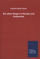 Caecilie Seler-Sachs - Auf alten Wegen in Mexiko und Guatemala