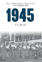 Phil Carradice - 1945 The Second World War at Sea in Photographs
