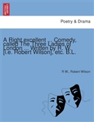 R W., Robert Wilson - A Right excellent ... Comedy, called The Three Ladies of London ... Written by R. W. [i.e. Robert Wilson], etc. B.L.