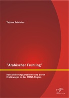 Tatjana Fabricius - "Arabischer Frühling": Konsolidierungsprobleme und deren Erklärungen in der MENA-Region