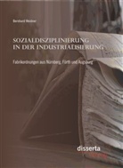 Bernhard Weidner - Sozialdisziplinierung in der Industrialisierung: Fabrikordnungen aus Nürnberg, Fürth und Augsburg
