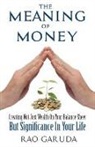Rao Garuda - The Meaning of Money: Creating Not Just Wealth on Your Balance Sheet But Significance in Your Life
