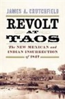 James A. Crutchfield - Revolt at Taos: The New Mexican and Indian Insurrection of 1847