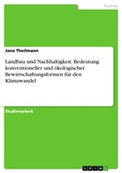 Jana Theilmann - Landbau und Nachhaltigkeit. Bedeutung konventioneller und ökologischer Bewirtschaftungsformen für den Klimawandel