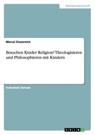 Marcel Eisenreich - Brauchen Kinder Religion? Theologisieren und Philosophieren mit Kindern