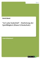 David Abend - "Let's play basketball" - Erarbeitung der Spielfähigkeit (Klasse 8, Realschule)