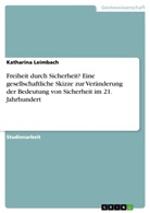 Katharina Leimbach - Freiheit durch Sicherheit? Eine gesellschaftliche Skizze zur Veränderung der Bedeutung von Sicherheit im 21. Jahrhundert