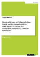Jolanta Mihelcic - Kurzgeschichten bei Roberto Bolaño. Poetik und Praxis des Erzählens ausgewählter Texte und des Kurzgeschichtenbandes "Llamadas telefónicas"