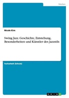Nicole Kim - Swing Jazz. Geschichte, Entstehung,  Besonderheiten und Künstler des Jazzstils