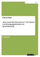 Andreas Gröger - Jetzt mach das doch mal so! . Der Einsatz von Bewegungskorrektur im Sportunterricht