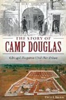 David Keller - The Story of Camp Douglas: Chicago's Forgotten Civil War Prison