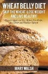 Mary Walsh - Wheat Belly Diet: Skip the Wheat, Lose Weight and Live Healthy! Discover Quick and Easy Wheat-Free Recipes for a Better and Healthier Li