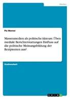 Pia Werner - Massenmedien als politische Akteure. Üben mediale Berichterstattungen Einfluss auf die politische Meinungsbildung der Rezipienten aus?